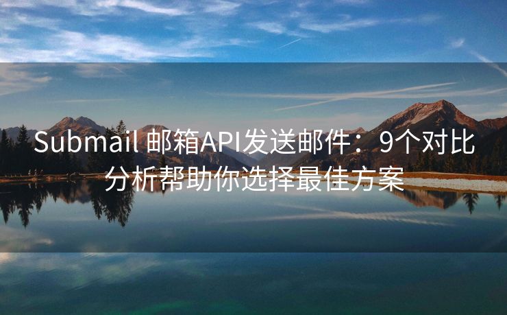 Submail 邮箱API发送邮件：9个对比分析帮助你选择最佳方案