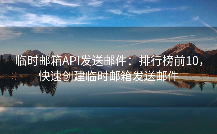 临时邮箱API发送邮件：排行榜前10，快速创建临时邮箱发送邮件