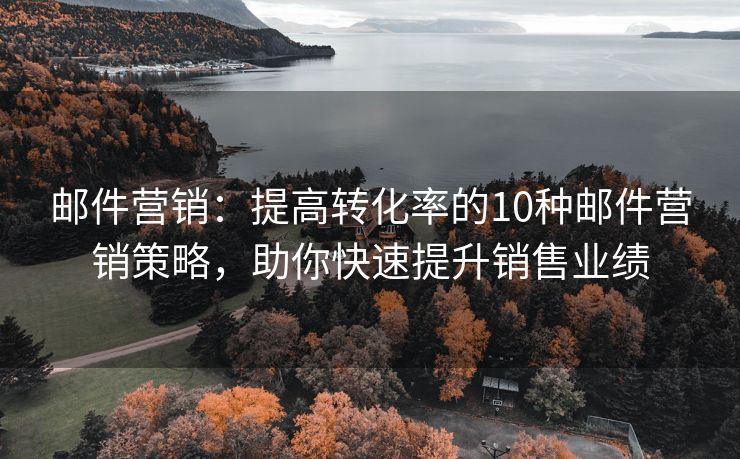 邮件营销：提高转化率的10种邮件营销策略，助你快速提升销售业绩