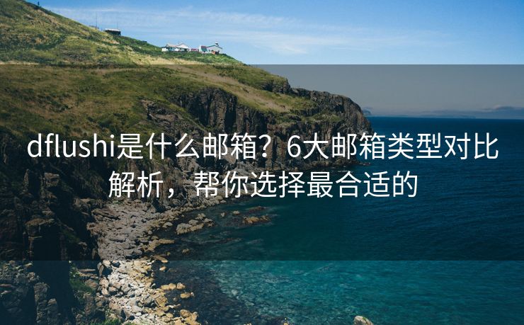 dflushi是什么邮箱？6大邮箱类型对比解析，帮你选择最合适的
