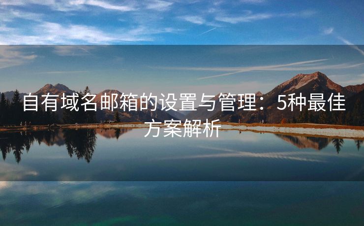 自有域名邮箱的设置与管理：5种最佳方案解析
