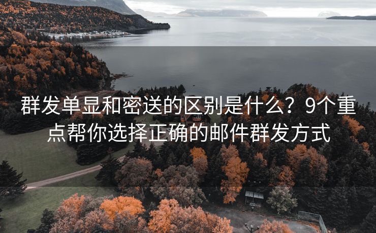 群发单显和密送的区别是什么？9个重点帮你选择正确的邮件群发方式