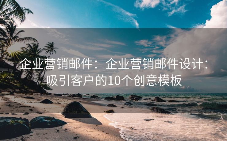 企业营销邮件：企业营销邮件设计：吸引客户的10个创意模板