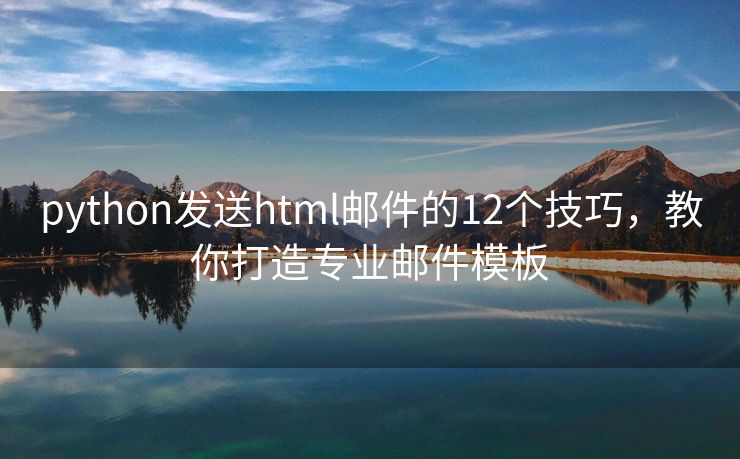 python发送html邮件的12个技巧，教你打造专业邮件模板