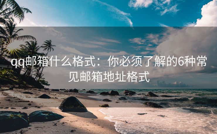 qq邮箱什么格式：你必须了解的6种常见邮箱地址格式