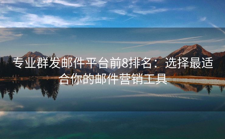 专业群发邮件平台前8排名：选择最适合你的邮件营销工具