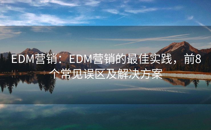 EDM营销：EDM营销的最佳实践，前8个常见误区及解决方案