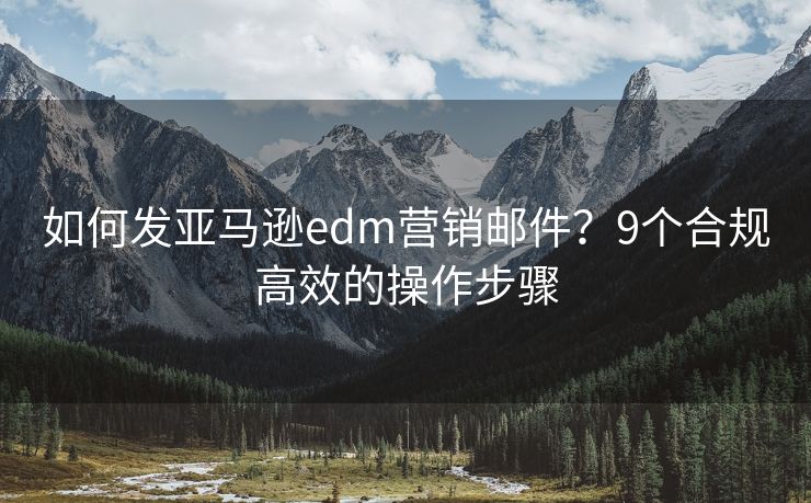 如何发亚马逊edm营销邮件？9个合规高效的操作步骤