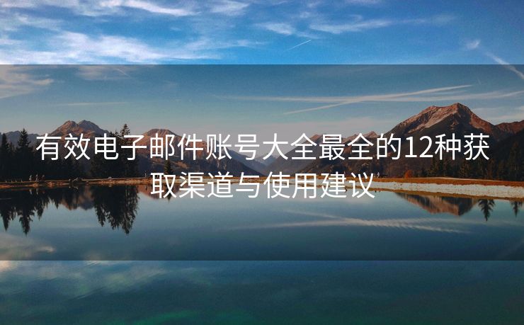 有效电子邮件账号大全最全的12种获取渠道与使用建议