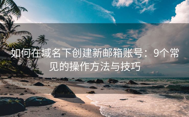 如何在域名下创建新邮箱账号：9个常见的操作方法与技巧