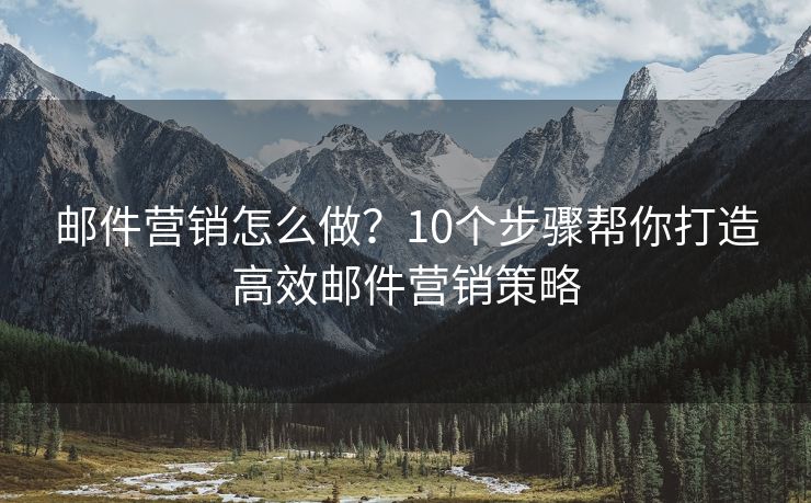 邮件营销怎么做？10个步骤帮你打造高效邮件营销策略