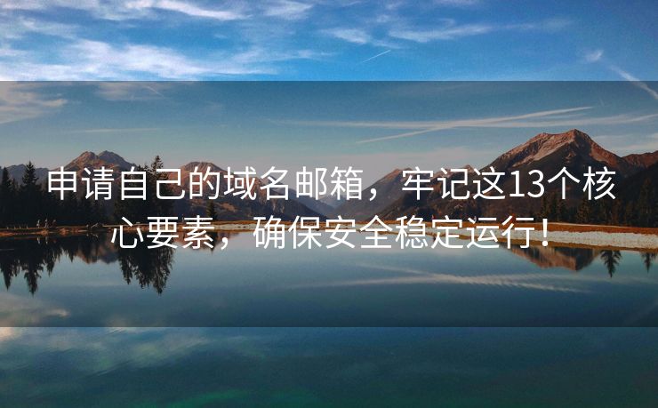 申请自己的域名邮箱，牢记这13个核心要素，确保安全稳定运行！