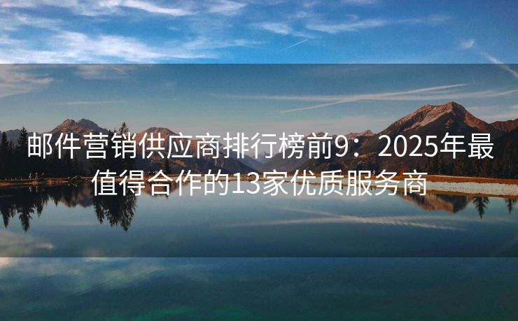 邮件营销供应商排行榜前9：2025年最值得合作的13家优质服务商