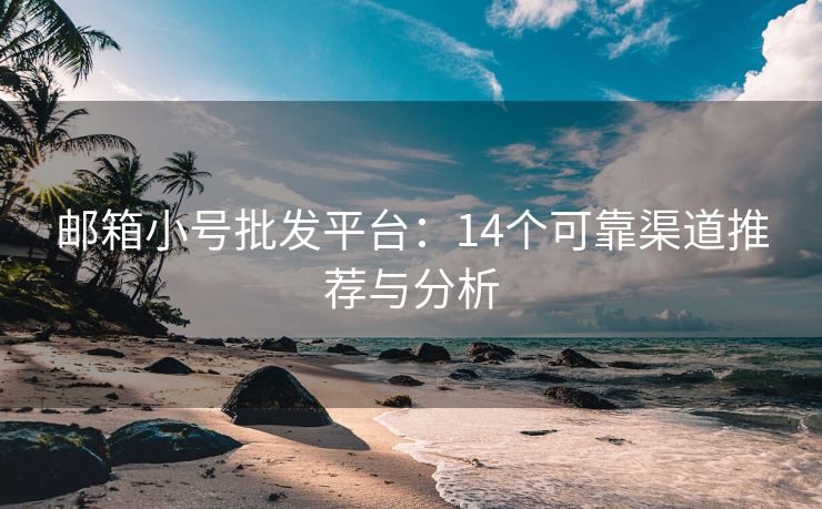 邮箱小号批发平台：14个可靠渠道推荐与分析