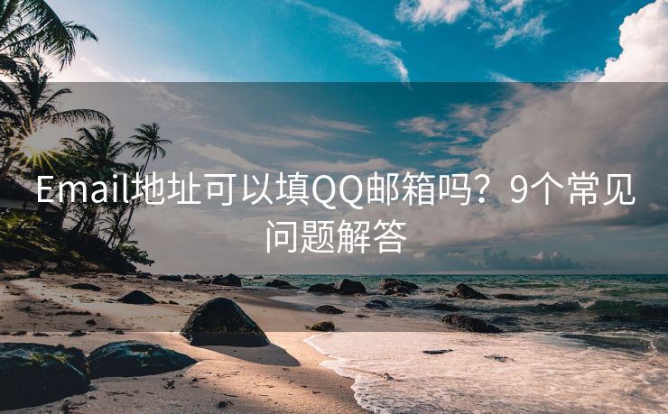 Email地址可以填QQ邮箱吗？9个常见问题解答
