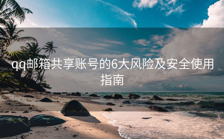 qq邮箱共享账号的6大风险及安全使用指南
