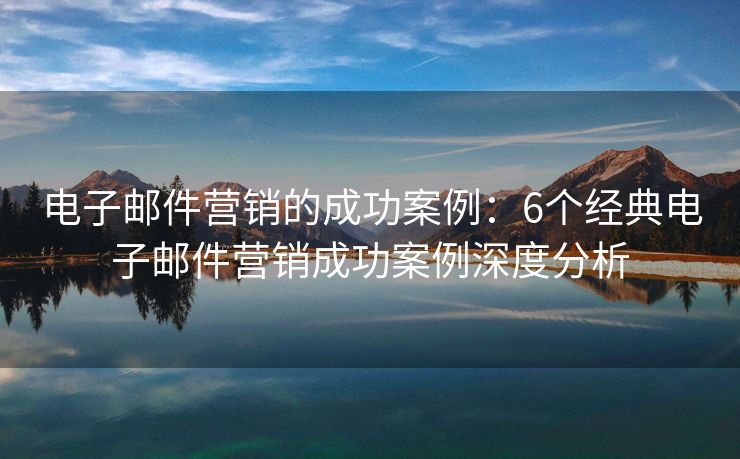 电子邮件营销的成功案例：6个经典电子邮件营销成功案例深度分析