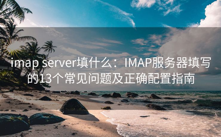 imap server填什么：IMAP服务器填写的13个常见问题及正确配置指南