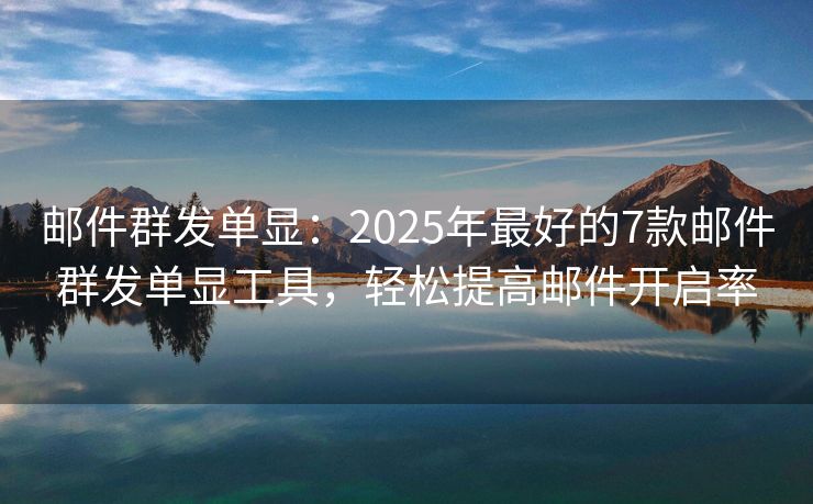 邮件群发单显：2025年最好的7款邮件群发单显工具，轻松提高邮件开启率
