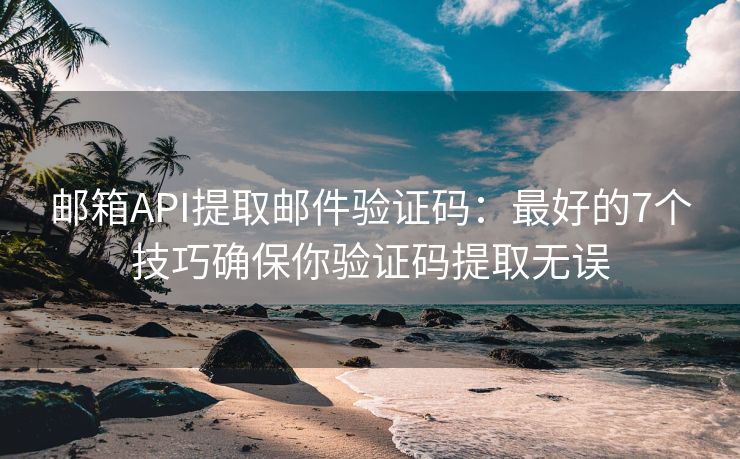 邮箱API提取邮件验证码：最好的7个技巧确保你验证码提取无误
