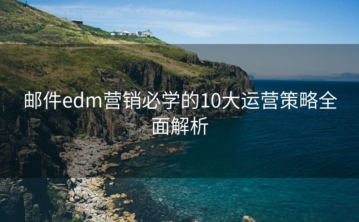 邮件edm营销必学的10大运营策略全面解析