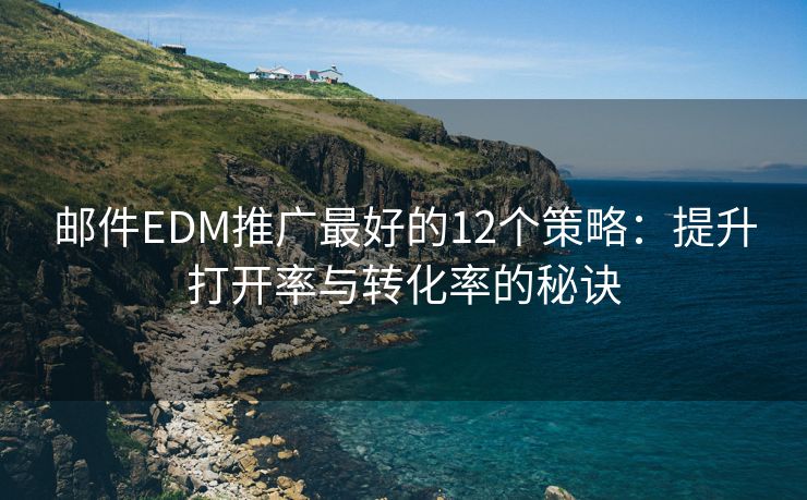 邮件EDM推广最好的12个策略：提升打开率与转化率的秘诀