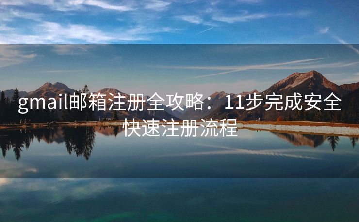 gmail邮箱注册全攻略：11步完成安全快速注册流程