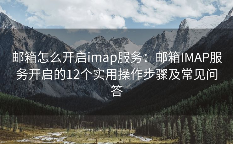 邮箱怎么开启imap服务：邮箱IMAP服务开启的12个实用操作步骤及常见问答