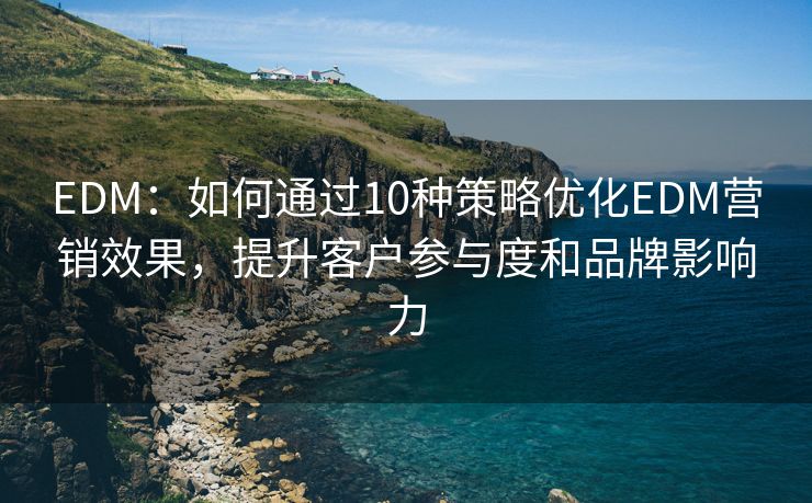 EDM：如何通过10种策略优化EDM营销效果，提升客户参与度和品牌影响力
