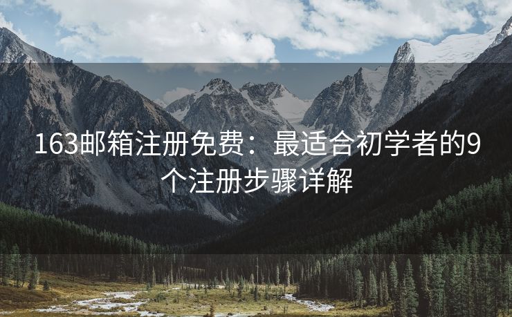 163邮箱注册免费：最适合初学者的9个注册步骤详解