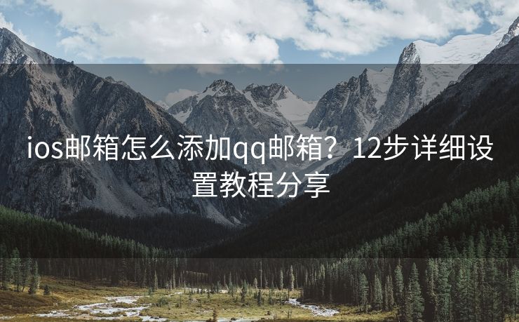 ios邮箱怎么添加qq邮箱？12步详细设置教程分享