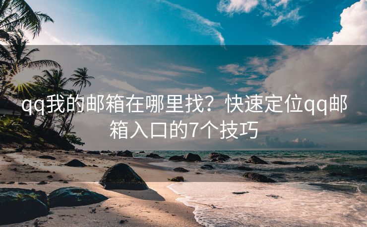 qq我的邮箱在哪里找？快速定位qq邮箱入口的7个技巧