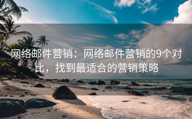 网络邮件营销：网络邮件营销的9个对比，找到最适合的营销策略