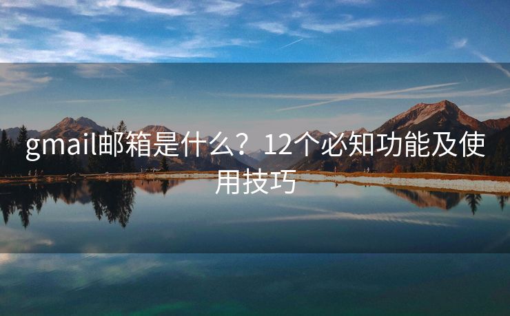 gmail邮箱是什么？12个必知功能及使用技巧