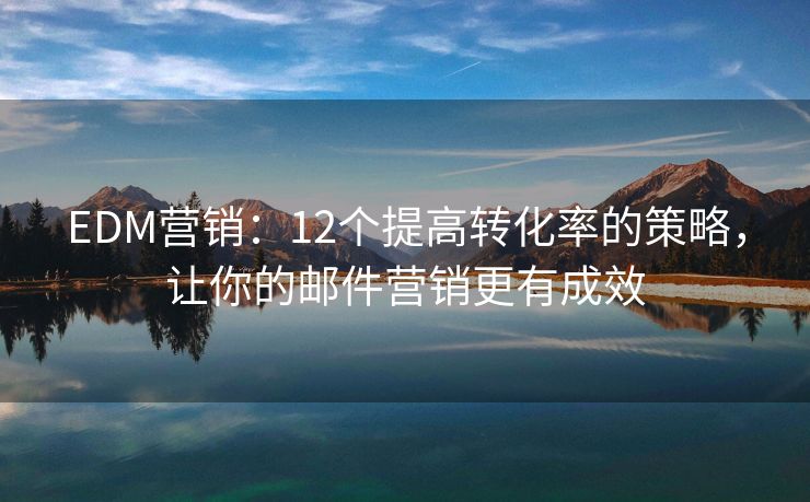 EDM营销：12个提高转化率的策略，让你的邮件营销更有成效