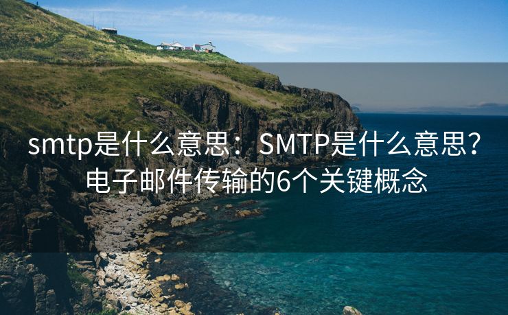 smtp是什么意思：SMTP是什么意思？电子邮件传输的6个关键概念