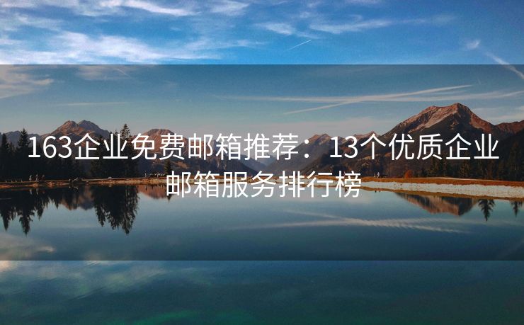 163企业免费邮箱推荐：13个优质企业邮箱服务排行榜