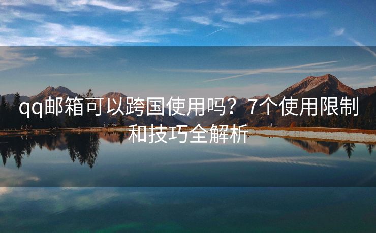 qq邮箱可以跨国使用吗？7个使用限制和技巧全解析