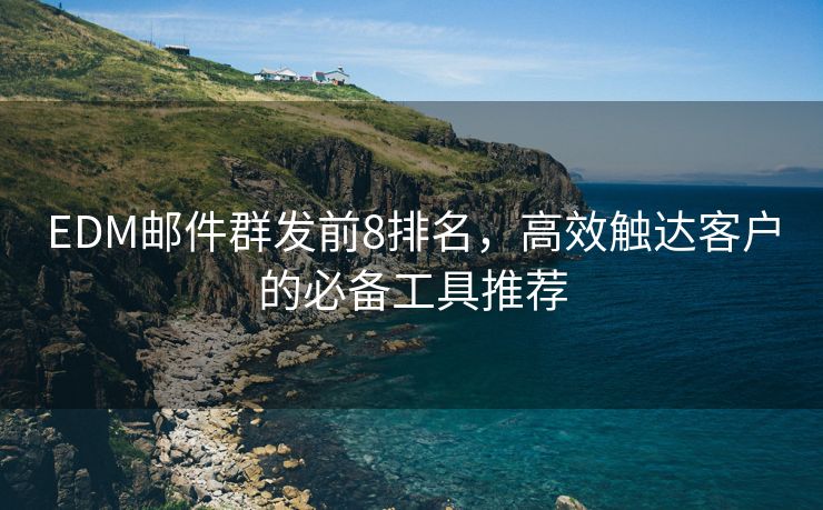 EDM邮件群发前8排名，高效触达客户的必备工具推荐
