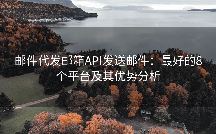 邮件代发邮箱API发送邮件：最好的8个平台及其优势分析