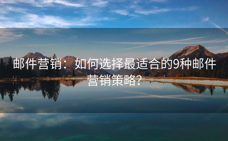 邮件营销：如何选择最适合的9种邮件营销策略？