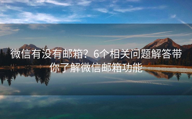 微信有没有邮箱？6个相关问题解答带你了解微信邮箱功能