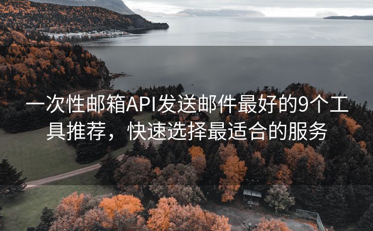 一次性邮箱API发送邮件最好的9个工具推荐，快速选择最适合的服务