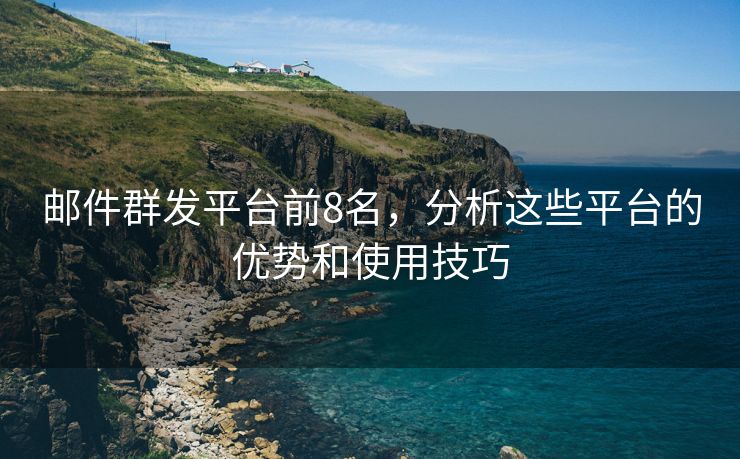 邮件群发平台前8名，分析这些平台的优势和使用技巧