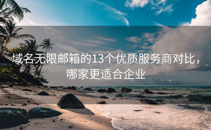 域名无限邮箱的13个优质服务商对比，哪家更适合企业