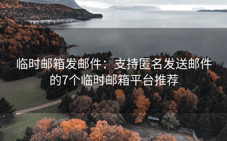 临时邮箱发邮件：支持匿名发送邮件的7个临时邮箱平台推荐