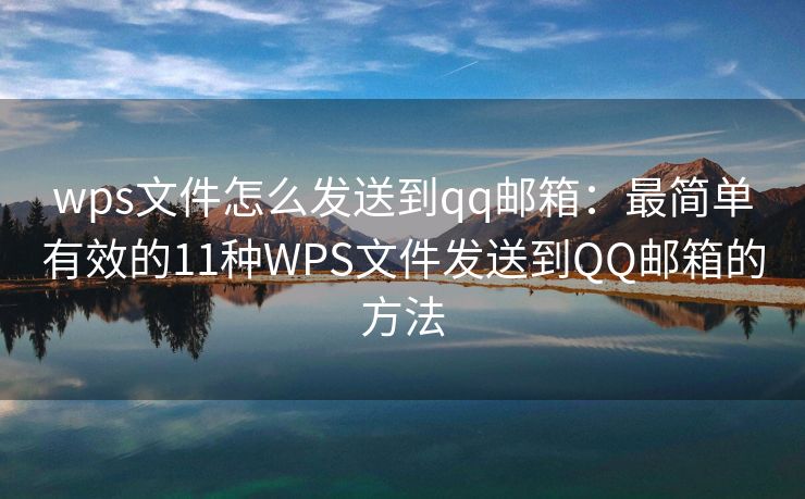 wps文件怎么发送到qq邮箱：最简单有效的11种WPS文件发送到QQ邮箱的方法