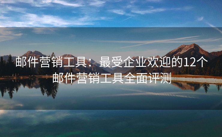 邮件营销工具：最受企业欢迎的12个邮件营销工具全面评测