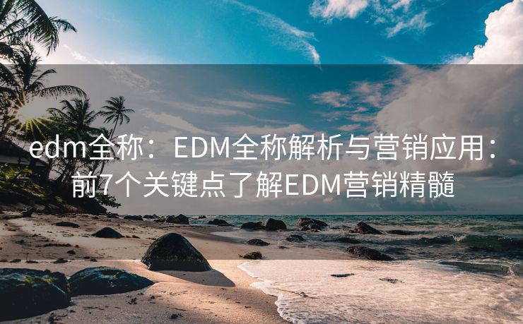 edm全称：EDM全称解析与营销应用：前7个关键点了解EDM营销精髓