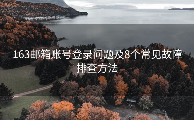 163邮箱账号登录问题及8个常见故障排查方法